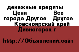 денежные кредиты! › Цена ­ 500 000 - Все города Другое » Другое   . Красноярский край,Дивногорск г.